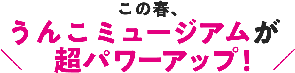 この春、うんこミュージアムが超パワーアップ!