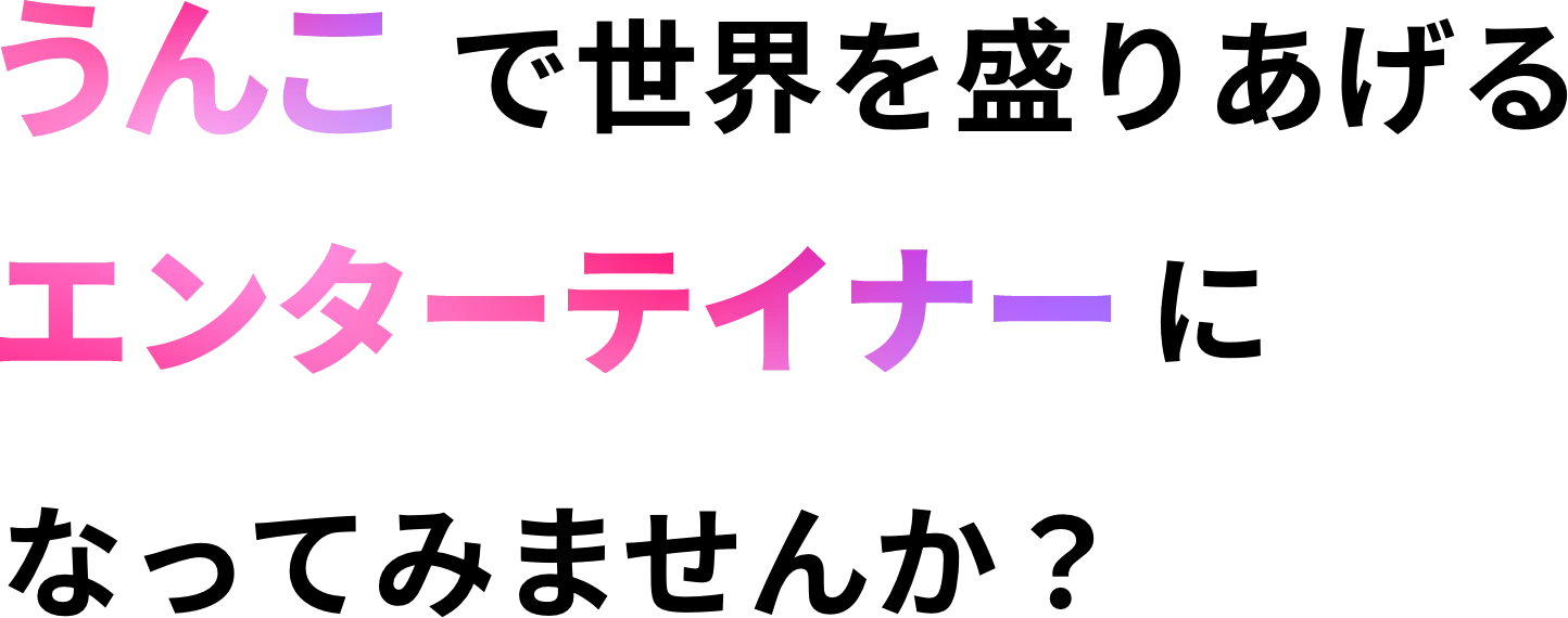 うんこで世界を盛りあげるエンターテイナーになってみませんか？